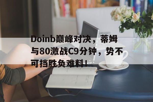 九游体育-Doinb巅峰对决，蒂姆与80激战C9分钟，势不可挡胜负难料！的简单介绍